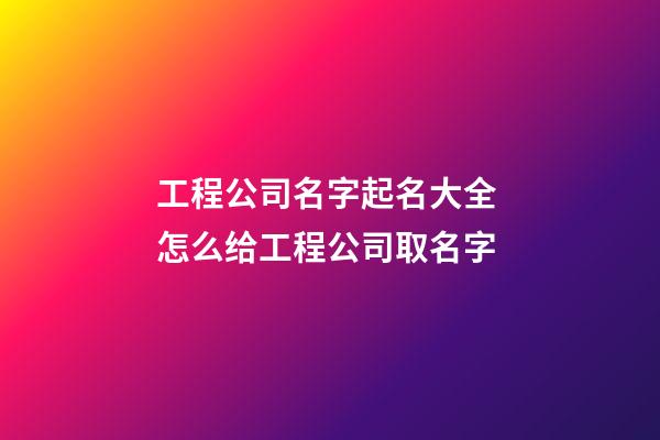 工程公司名字起名大全 怎么给工程公司取名字-第1张-公司起名-玄机派